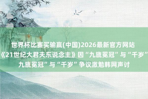 世界杯比赛买输赢(中国)2026最新官方网站 历史不是橡皮泥：《21世纪大君夫东说念主》因“九旒冕冠”与“千岁”争议激勉韩网声讨