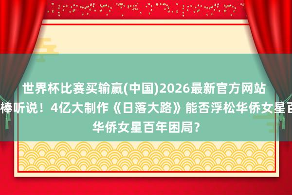 世界杯比赛买输赢(中国)2026最新官方网站 辛芷蕾接棒听说！4亿大制作《日落大路》能否浮松华侨女星百年困局？