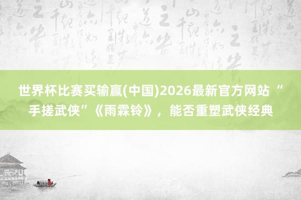 世界杯比赛买输赢(中国)2026最新官方网站 “手搓武侠”《雨霖铃》，能否重塑武侠经典