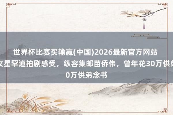 世界杯比赛买输赢(中国)2026最新官方网站 香港女星罕道拍剧感受，纵容集邮苗侨伟，曾年花30万供弟念书