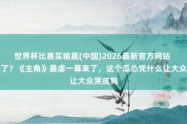 世界杯比赛买输赢(中国)2026最新官方网站 黑娃死了？《主角》最虐一幕来了，这个瓜怂凭什么让大众哭成狗