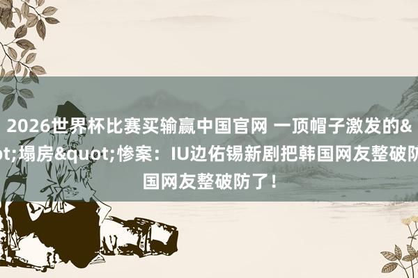 2026世界杯比赛买输赢中国官网 一顶帽子激发的"塌房"惨案：IU边佑锡新剧把韩国网友整破防了！