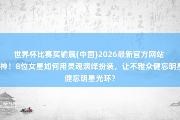 世界杯比赛买输赢(中国)2026最新官方网站 演技封神！8位女星如何用灵魂演绎扮装，让不雅众健忘明星光环？