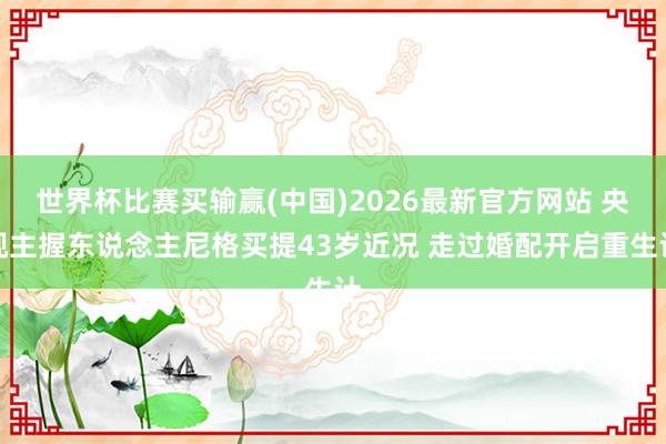 世界杯比赛买输赢(中国)2026最新官方网站 央视主握东说念主尼格买提43岁近况 走过婚配开启重生计