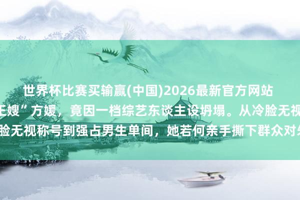 世界杯比赛买输赢(中国)2026最新官方网站 嫁入朱门九年的“温婉天王嫂”方媛，竟因一档综艺东谈主设坍塌。从冷脸无视称号到强占男生单间，她若何亲手撕下群众对朱门浑家的三层滤镜？