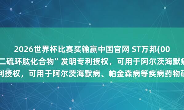 2026世界杯比赛买输赢中国官网 ST万邦(002082.SZ)：子公司获“二硫环肽化合物”发明专利授权，可用于阿尔茨海默病、帕金森病等疾病药物研发