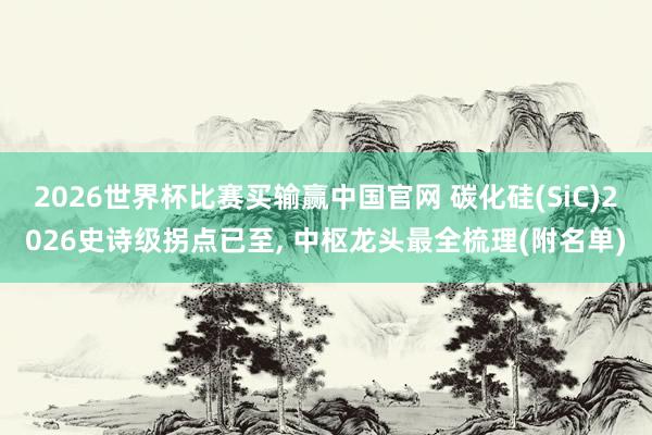 2026世界杯比赛买输赢中国官网 碳化硅(SiC)2026史诗级拐点已至， 中枢龙头最全梳理(附名单)