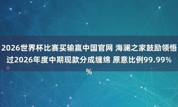 2026世界杯比赛买输赢中国官网 海澜之家鼓励领悟过2026年度中期现款分成缠绵 原意比例99.99%