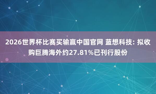 2026世界杯比赛买输赢中国官网 蓝想科技: 拟收购巨腾海外约27.81%已刊行股份