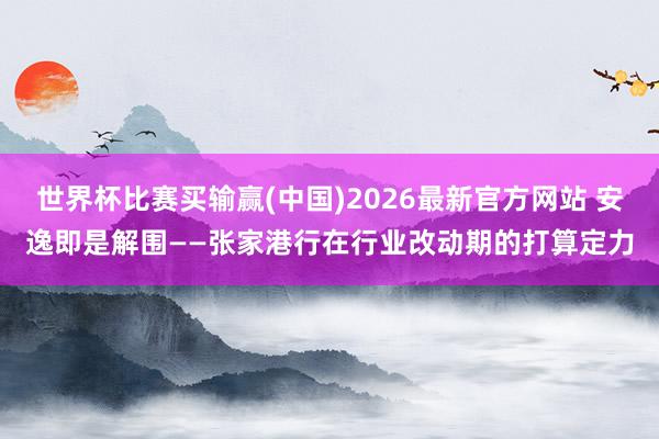 世界杯比赛买输赢(中国)2026最新官方网站 安逸即是解围——张家港行在行业改动期的打算定力