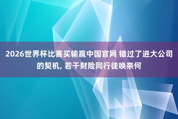 2026世界杯比赛买输赢中国官网 错过了进大公司的契机， 若干财险同行徒唤奈何