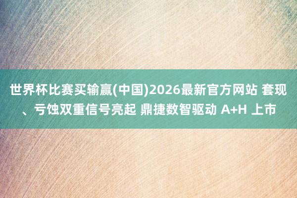 世界杯比赛买输赢(中国)2026最新官方网站 套现、亏蚀双重信号亮起 鼎捷数智驱动 A+H 上市