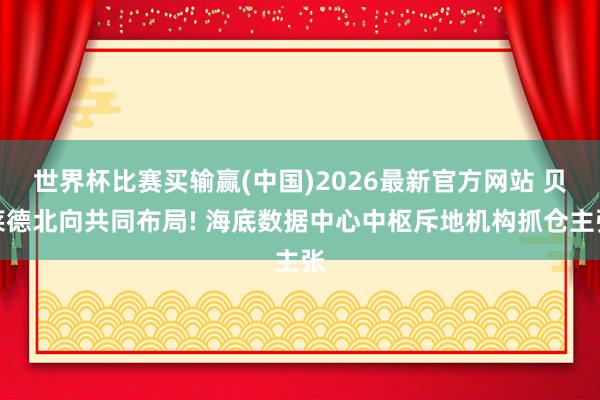 世界杯比赛买输赢(中国)2026最新官方网站 贝莱德北向共同布局! 海底数据中心中枢斥地机构抓仓主张