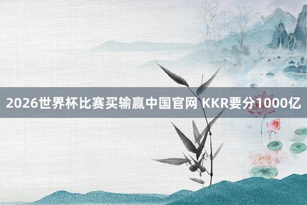 2026世界杯比赛买输赢中国官网 KKR要分1000亿