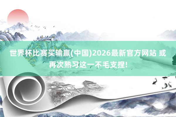 世界杯比赛买输赢(中国)2026最新官方网站 或再次熟习这一不毛支捏!