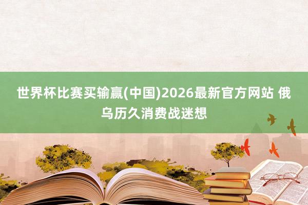 世界杯比赛买输赢(中国)2026最新官方网站 俄乌历久消费战迷想