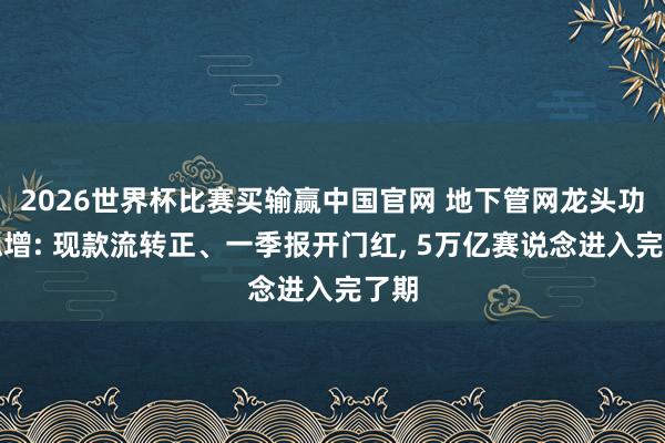 2026世界杯比赛买输赢中国官网 地下管网龙头功绩稳增: 现款流转正、一季报开门红， 5万亿赛说念进入完了期