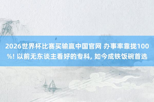 2026世界杯比赛买输赢中国官网 办事率靠拢100%! 以前无东谈主看好的专科， 如今成铁饭碗首选
