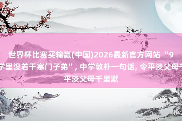 世界杯比赛买输赢(中国)2026最新官方网站 “985大学里没若干寒门子弟”， 中学敦朴一句话， 令平淡父母千里默