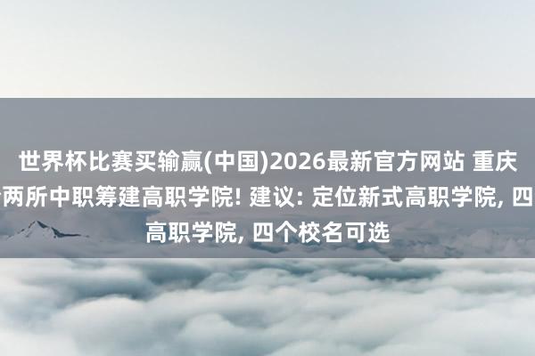 世界杯比赛买输赢(中国)2026最新官方网站 重庆奉节县整合两所中职筹建高职学院! 建议: 定位新式高职学院， 四个校名可选
