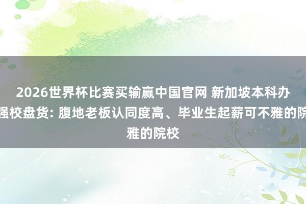 2026世界杯比赛买输赢中国官网 新加坡本科办事强校盘货: 腹地老板认同度高、毕业生起薪可不雅的院校