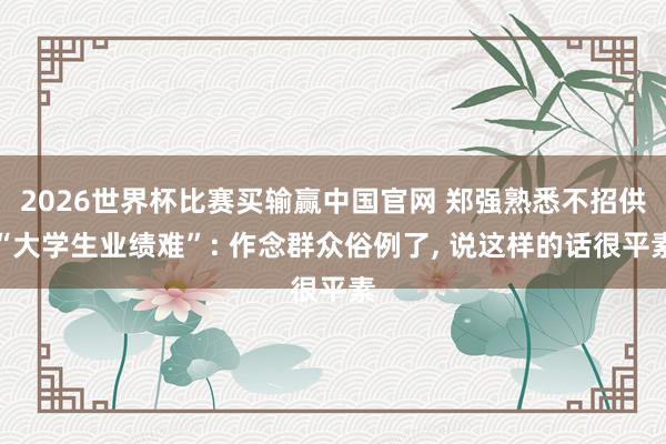 2026世界杯比赛买输赢中国官网 郑强熟悉不招供“大学生业绩难”: 作念群众俗例了， 说这样的话很平素