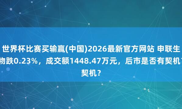 世界杯比赛买输赢(中国)2026最新官方网站 申联生物跌0.23%，成交额1448.47万元，后市是否有契机？