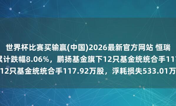 世界杯比赛买输赢(中国)2026最新官方网站 恒瑞医药股价邻接5世界落累计跌幅8.06%，鹏扬基金旗下12只基金统统合手117.92万股，浮耗损失533.01万元