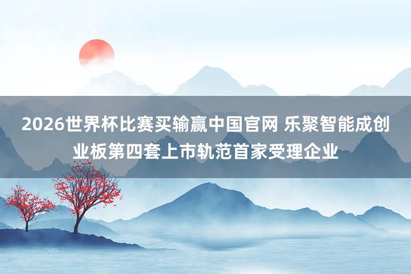 2026世界杯比赛买输赢中国官网 乐聚智能成创业板第四套上市轨范首家受理企业