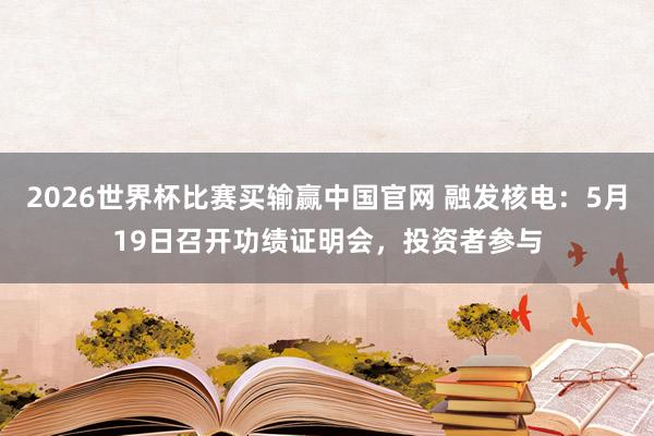 2026世界杯比赛买输赢中国官网 融发核电：5月19日召开功绩证明会，投资者参与