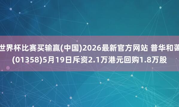世界杯比赛买输赢(中国)2026最新官方网站 普华和蔼(01358)5月19日斥资2.1万港元回购1.8万股