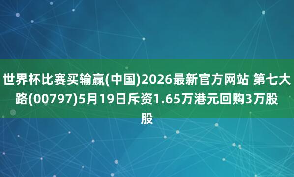 世界杯比赛买输赢(中国)2026最新官方网站 第七大路(00797)5月19日斥资1.65万港元回购3万股