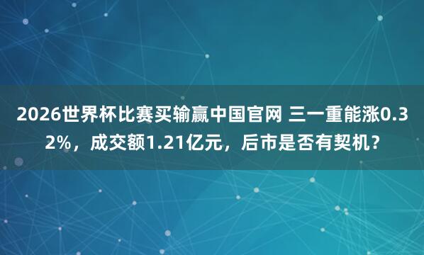 2026世界杯比赛买输赢中国官网 三一重能涨0.32%，成交额1.21亿元，后市是否有契机？