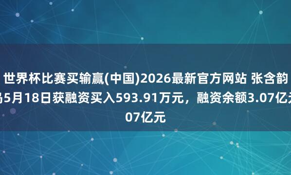 世界杯比赛买输赢(中国)2026最新官方网站 张含韵岛5月18日获融资买入593.91万元，融资余额3.07亿元