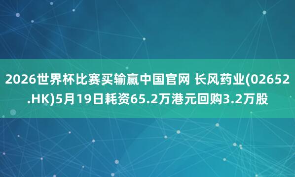 2026世界杯比赛买输赢中国官网 长风药业(02652.HK)5月19日耗资65.2万港元回购3.2万股