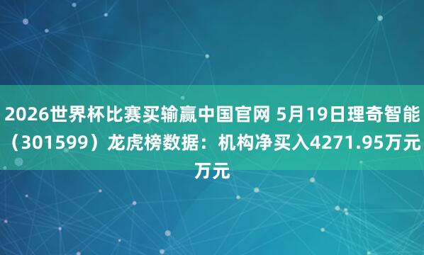 2026世界杯比赛买输赢中国官网 5月19日理奇智能（301599）龙虎榜数据：机构净买入4271.95万元