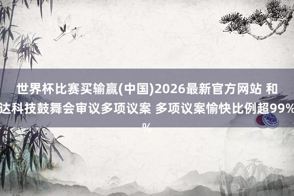 世界杯比赛买输赢(中国)2026最新官方网站 和达科技鼓舞会审议多项议案 多项议案愉快比例超99%