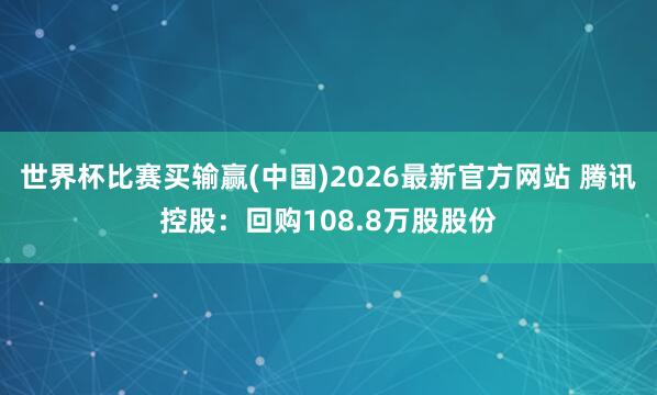 世界杯比赛买输赢(中国)2026最新官方网站 腾讯控股：回购108.8万股股份