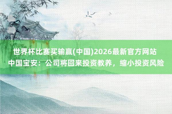世界杯比赛买输赢(中国)2026最新官方网站 中国宝安：公司将回来投资教养，缩小投资风险