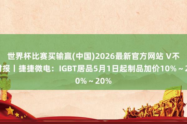世界杯比赛买输赢(中国)2026最新官方网站 V不雅财报丨捷捷微电：IGBT居品5月1日起制品加价10%～20%