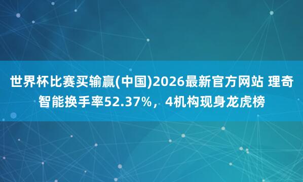 世界杯比赛买输赢(中国)2026最新官方网站 理奇智能换手率52.37%，4机构现身龙虎榜
