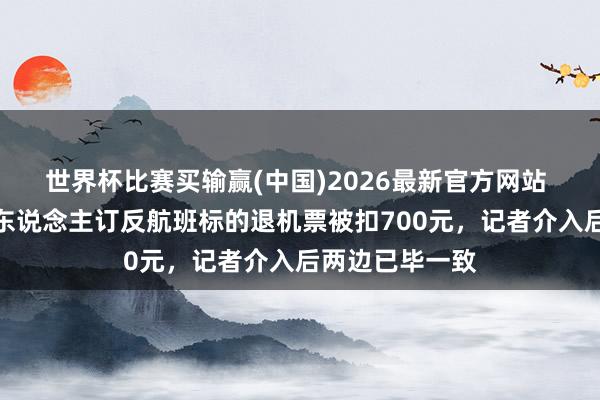 世界杯比赛买输赢(中国)2026最新官方网站 极目帮办丨老东说念主订反航班标的退机票被扣700元，记者介入后两边已毕一致