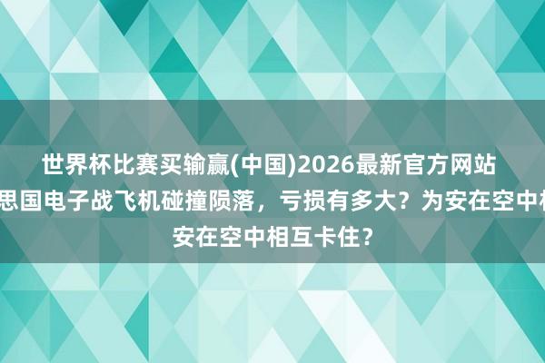 世界杯比赛买输赢(中国)2026最新官方网站 两架好意思国电子战飞机碰撞陨落，亏损有多大？为安在空中相互卡住？