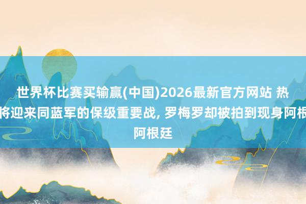世界杯比赛买输赢(中国)2026最新官方网站 热刺将迎来同蓝军的保级重要战， 罗梅罗却被拍到现身阿根廷