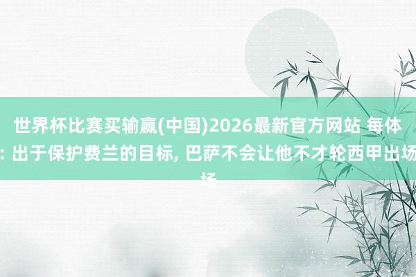 世界杯比赛买输赢(中国)2026最新官方网站 每体: 出于保护费兰的目标， 巴萨不会让他不才轮西甲出场