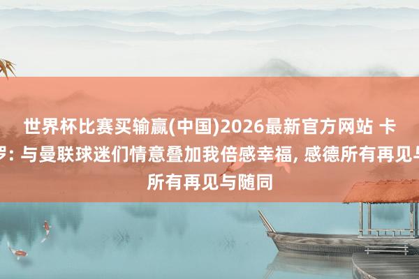 世界杯比赛买输赢(中国)2026最新官方网站 卡塞米罗: 与曼联球迷们情意叠加我倍感幸福， 感德所有再见与随同
