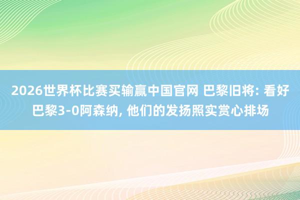 2026世界杯比赛买输赢中国官网 巴黎旧将: 看好巴黎3-0阿森纳， 他们的发扬照实赏心排场