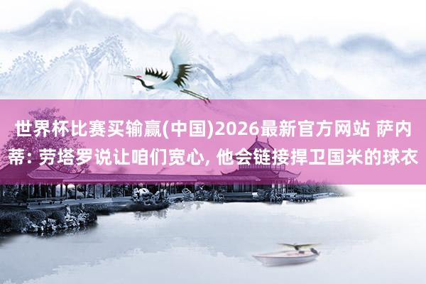 世界杯比赛买输赢(中国)2026最新官方网站 萨内蒂: 劳塔罗说让咱们宽心， 他会链接捍卫国米的球衣