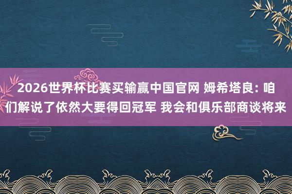 2026世界杯比赛买输赢中国官网 姆希塔良: 咱们解说了依然大要得回冠军 我会和俱乐部商谈将来