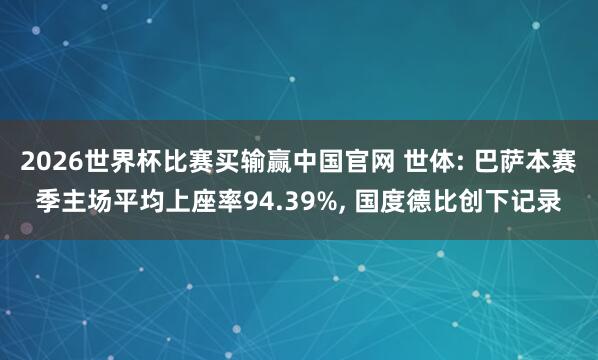 2026世界杯比赛买输赢中国官网 世体: 巴萨本赛季主场平均上座率94.39%， 国度德比创下记录